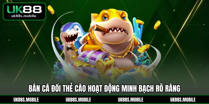 Bắn cá đổi thẻ cào hoạt động minh bạch rõ ràng
