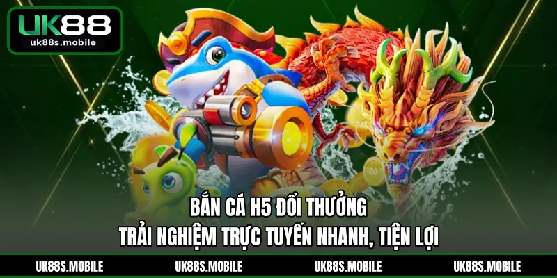 Bắn Cá H5 Đổi Thưởng - Trải Nghiệm Trực Tuyến Nhanh, Tiện Lợi